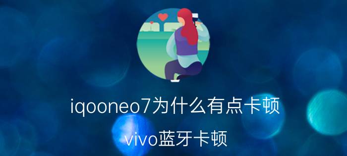 iqooneo7为什么有点卡顿 vivo蓝牙卡顿？